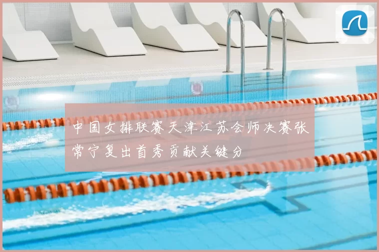 中国女排联赛天津江苏会师决赛张常宁复出首秀贡献关键分