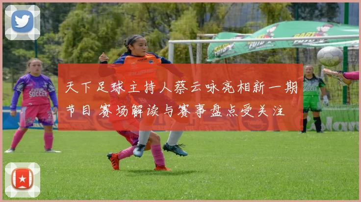 天下足球主持人蔡云咏亮相新一期节目 赛场解读与赛事盘点受关注