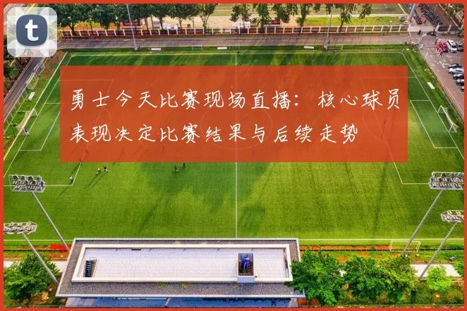 勇士今天比赛现场直播：核心球员表现决定比赛结果与后续走势