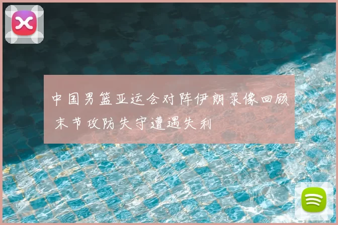 中国男篮亚运会对阵伊朗录像回顾 末节攻防失守遭遇失利