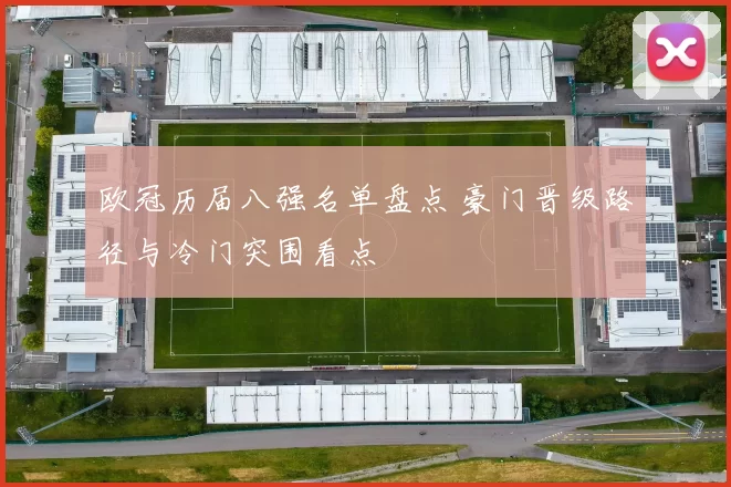 欧冠历届八强名单盘点 豪门晋级路径与冷门突围看点