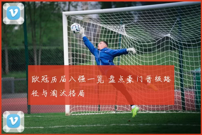 欧冠历届八强一览 盘点豪门晋级路径与淘汰格局