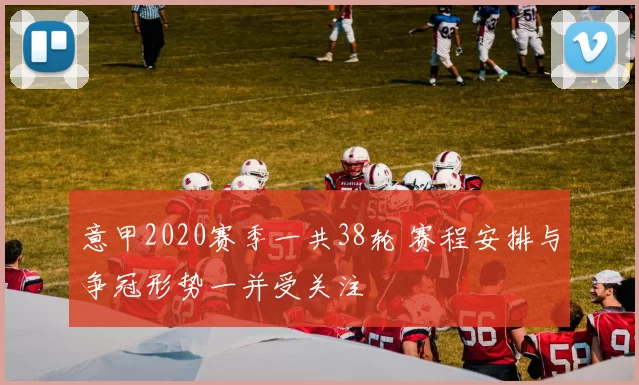意甲2020赛季一共38轮 赛程安排与争冠形势一并受关注