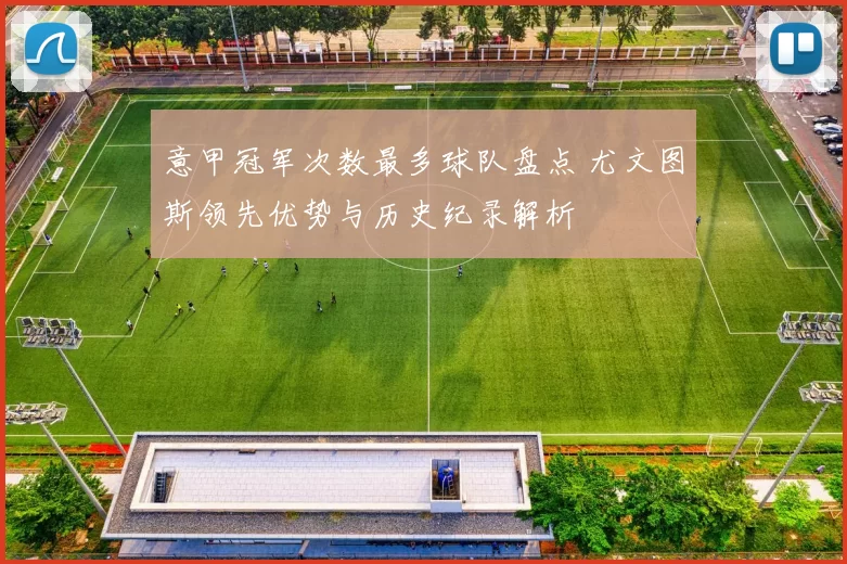 意甲冠军次数最多球队盘点 尤文图斯领先优势与历史纪录解析