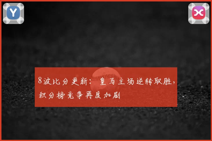8波比分更新：皇马主场逆转取胜，积分榜竞争再度加剧