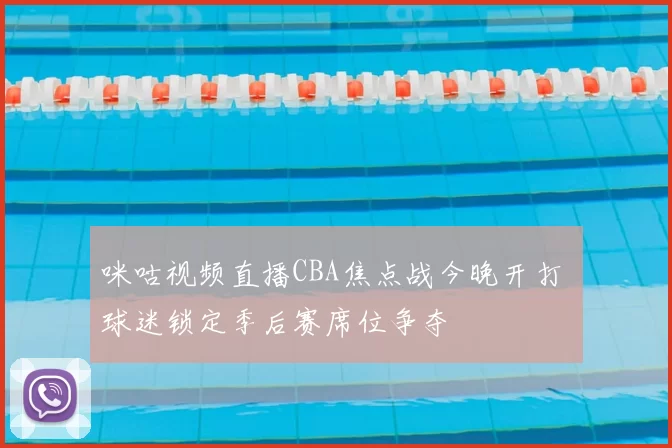 咪咕视频直播CBA焦点战今晚开打 球迷锁定季后赛席位争夺