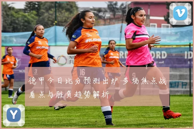 德甲今日比分预测出炉 多场焦点战看点与胜负趋势解析