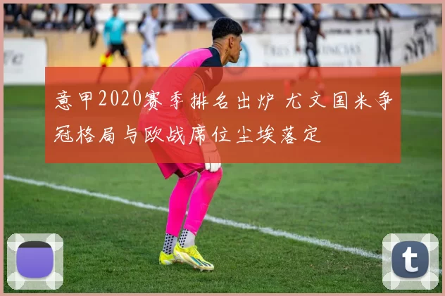 意甲2020赛季排名出炉 尤文国米争冠格局与欧战席位尘埃落定