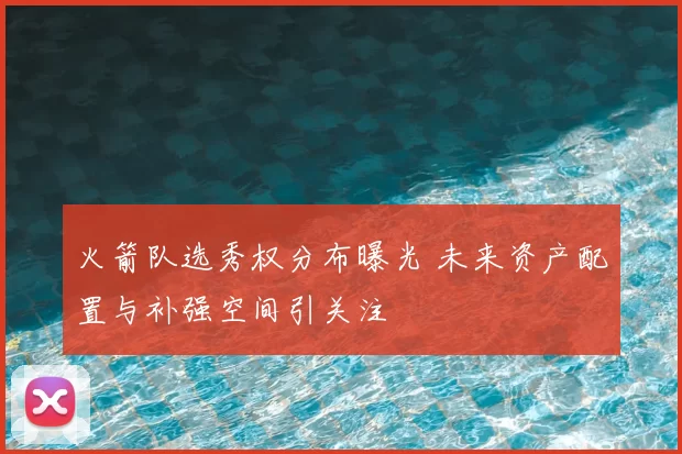 火箭队选秀权分布曝光 未来资产配置与补强空间引关注