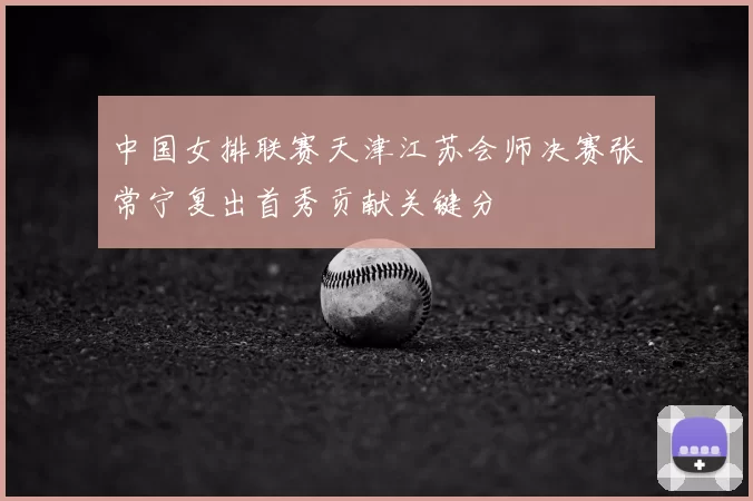 中国女排联赛天津江苏会师决赛张常宁复出首秀贡献关键分