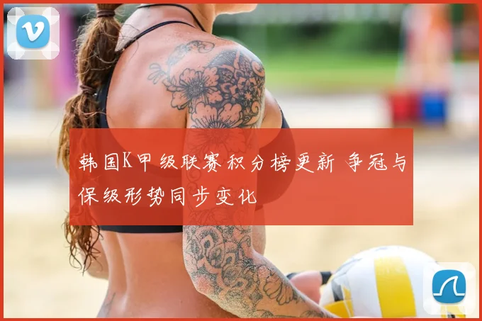 韩国K甲级联赛积分榜更新 争冠与保级形势同步变化