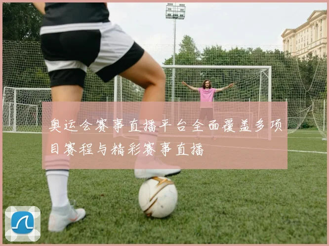 奥运会赛事直播平台全面覆盖多项目赛程与精彩赛事直播