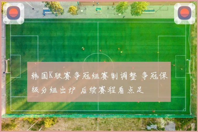 韩国K联赛争冠组赛制调整 争冠保级分组出炉 后续赛程看点足