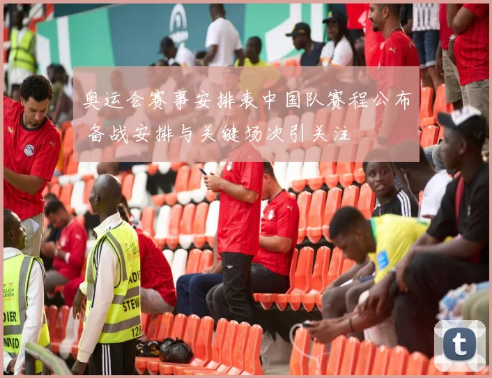 奥运会赛事安排表中国队赛程公布 备战安排与关键场次引关注