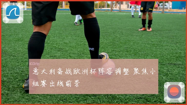 意大利备战欧洲杯阵容调整 聚焦小组赛出线前景