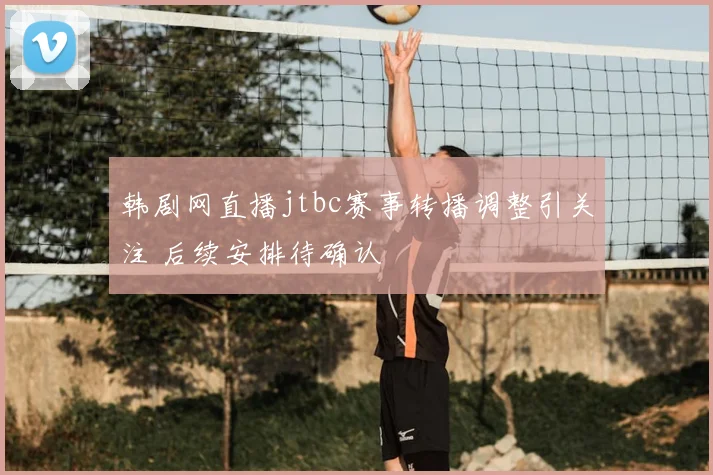 韩剧网直播jtbc赛事转播调整引关注 后续安排待确认
