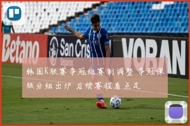 韩国K联赛争冠组赛制调整 争冠保级分组出炉 后续赛程看点足