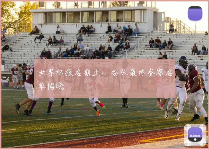 世界杯报名截止,各队最终参赛名单揭晓
