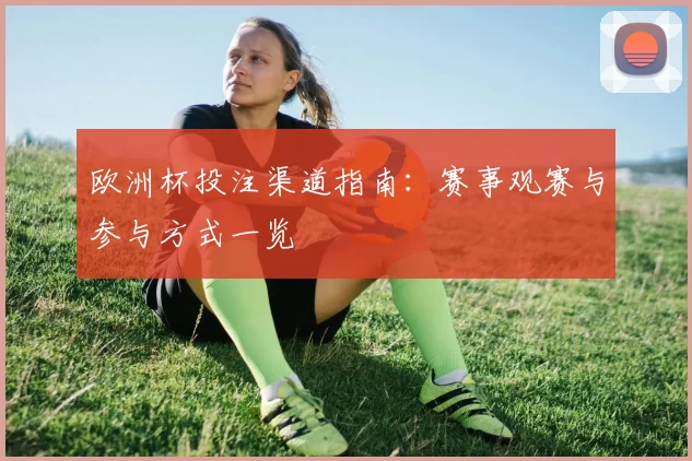 欧洲杯投注渠道指南：赛事观赛与参与方式一览