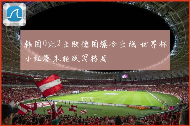 韩国0比2击败德国爆冷出线 世界杯小组赛末轮改写格局