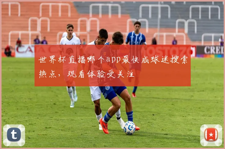 世界杯直播哪个app最快成球迷搜索热点，观看体验受关注