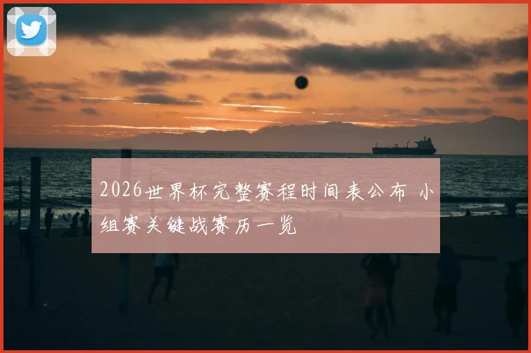 2026世界杯完整赛程时间表公布 小组赛关键战赛历一览